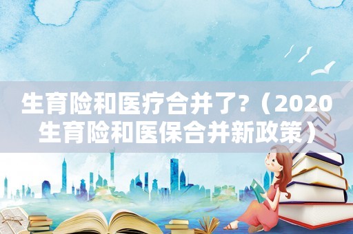 生育險和醫(yī)療合并了?（2020生育險和醫(yī)保合并新政策）