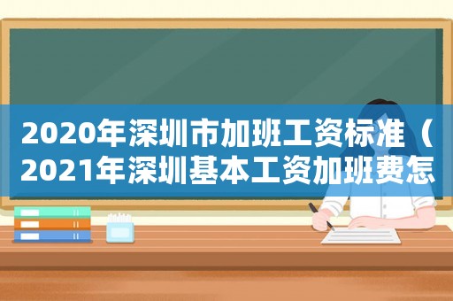 2020年深圳市加班工資標(biāo)準(zhǔn)（2021年深圳基本工資加班費(fèi)怎么算）