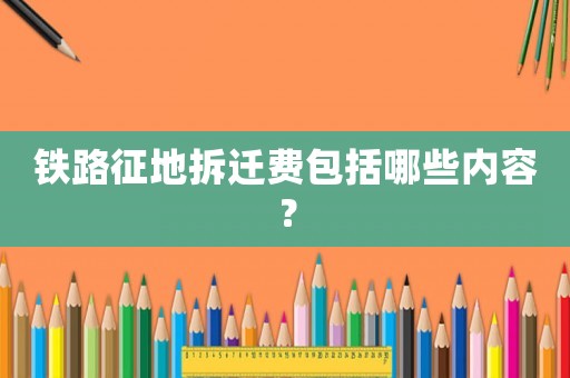 鐵路征地拆遷費(fèi)包括哪些內(nèi)容？