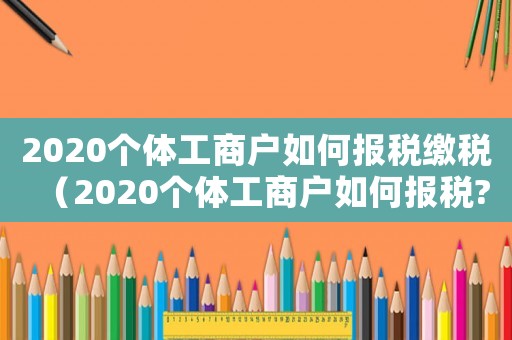 2020個體工商戶如何報(bào)稅繳稅（2020個體工商戶如何報(bào)稅?）