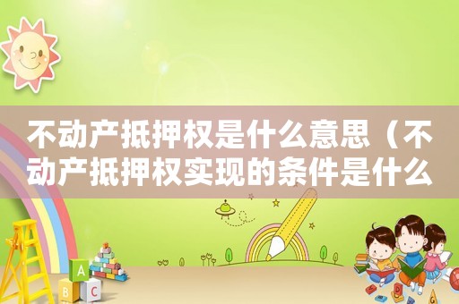 不動產(chǎn)抵押權(quán)是什么意思（不動產(chǎn)抵押權(quán)實現(xiàn)的條件是什么）