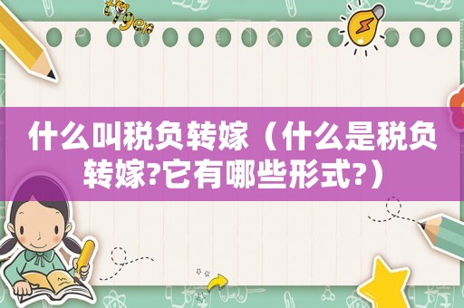 什么叫稅負(fù)轉(zhuǎn)嫁（什么是稅負(fù)轉(zhuǎn)嫁?它有哪些形式?）