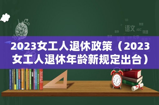 2023女工人退休政策（2023女工人退休年齡新規(guī)定出臺）