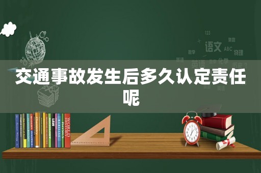 交通事故發(fā)生后多久認(rèn)定責(zé)任呢