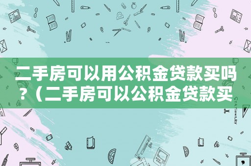 二手房可以用公積金貸款買嗎?（二手房可以公積金貸款買嗎?）