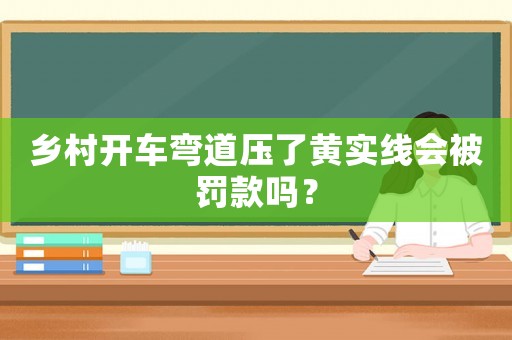 鄉(xiāng)村開車彎道壓了黃實線會被罰款嗎？