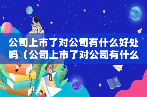 公司上市了對公司有什么好處嗎（公司上市了對公司有什么好處）