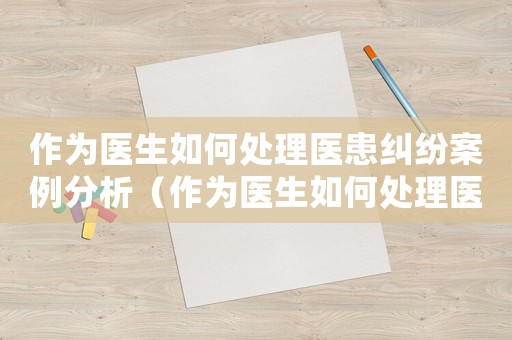 作為醫(yī)生如何處理醫(yī)患糾紛案例分析（作為醫(yī)生如何處理醫(yī)患糾紛案例）