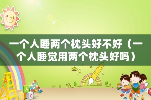 一個(gè)人睡兩個(gè)枕頭好不好（一個(gè)人睡覺(jué)用兩個(gè)枕頭好嗎）