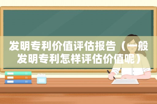 發(fā)明專利價(jià)值評(píng)估報(bào)告（一般發(fā)明專利怎樣評(píng)估價(jià)值呢）