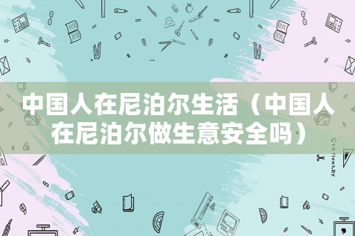 中國人在尼泊爾生活（中國人在尼泊爾做生意安全嗎）