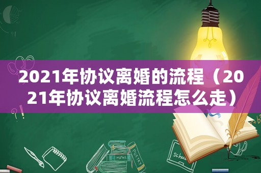 2021年協(xié)議離婚的流程（2021年協(xié)議離婚流程怎么走）