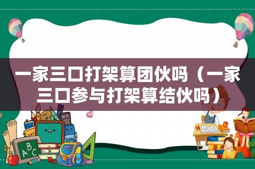 一家三口打架算團伙嗎（一家三口參與打架算結(jié)伙嗎）