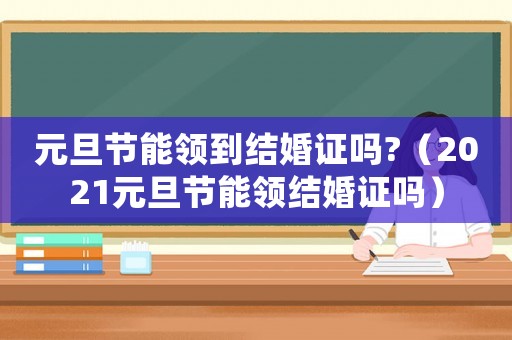 元旦節(jié)能領到結婚證嗎?（2021元旦節(jié)能領結婚證嗎）