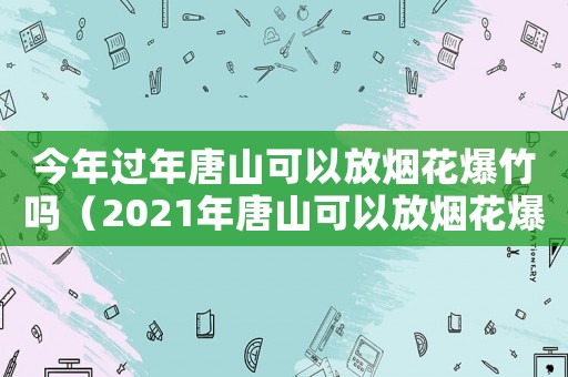 今年過年唐山可以放煙花爆竹嗎（2021年唐山可以放煙花爆竹嗎）