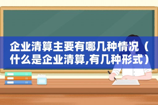 企業(yè)清算主要有哪幾種情況（什么是企業(yè)清算,有幾種形式）