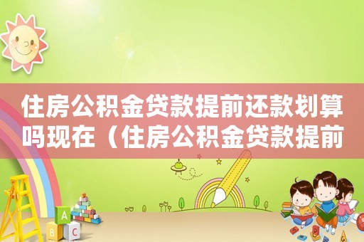 住房公積金貸款提前還款劃算嗎現(xiàn)在（住房公積金貸款提前還款劃算嗎）