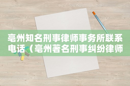 亳州知名刑事律師事務(wù)所聯(lián)系電話（亳州著名刑事糾紛律師事務(wù)所）