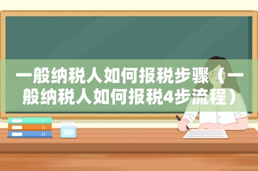 一般納稅人如何報(bào)稅步驟（一般納稅人如何報(bào)稅4步流程）