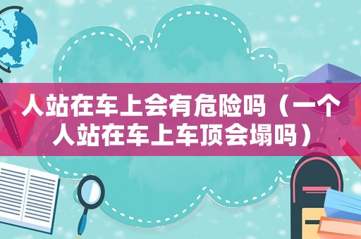 人站在車上會(huì)有危險(xiǎn)嗎（一個(gè)人站在車上車頂會(huì)塌嗎）