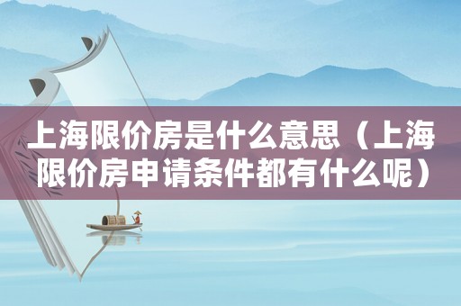 上海限價(jià)房是什么意思（上海限價(jià)房申請(qǐng)條件都有什么呢）