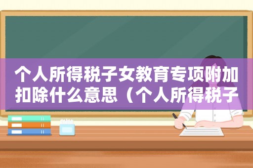 個(gè)人所得稅子女教育專項(xiàng)附加扣除什么意思（個(gè)人所得稅子女教育專項(xiàng)附加扣除比例）