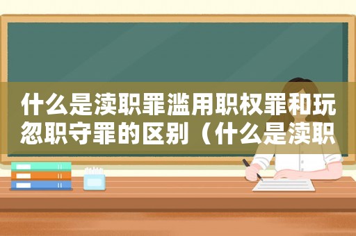 什么是瀆職罪濫用職權(quán)罪和玩忽職守罪的區(qū)別（什么是瀆職罪濫用職權(quán)罪和玩忽職守罪）