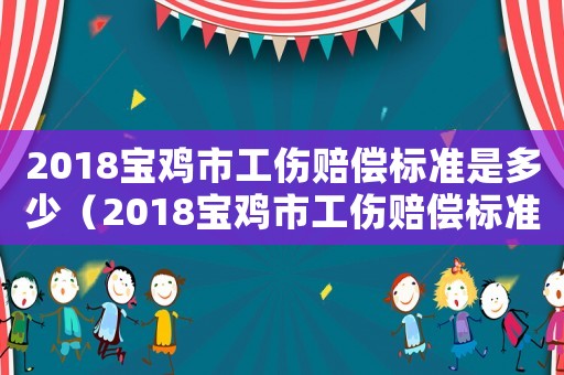 2018寶雞市工傷賠償標(biāo)準(zhǔn)是多少（2018寶雞市工傷賠償標(biāo)準(zhǔn)）