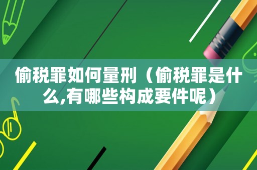 偷稅罪如何量刑（偷稅罪是什么,有哪些構(gòu)成要件呢）