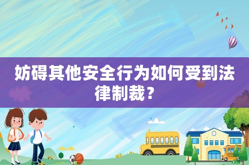妨礙其他安全行為如何受到法律制裁？