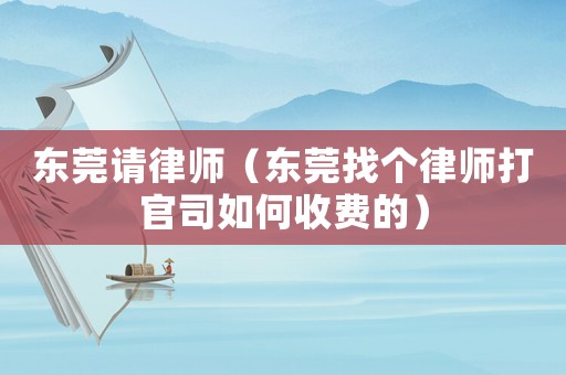 東莞請(qǐng)律師（東莞找個(gè)律師打官司如何收費(fèi)的）