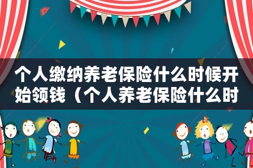 個人繳納養(yǎng)老保險什么時候開始領錢（個人養(yǎng)老保險什么時候可以領）