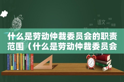 什么是勞動(dòng)仲裁委員會(huì)的職責(zé)范圍（什么是勞動(dòng)仲裁委員會(huì)的職責(zé)）