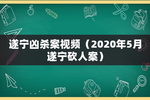 遂寧兇殺案視頻（2020年5月遂寧砍人案）