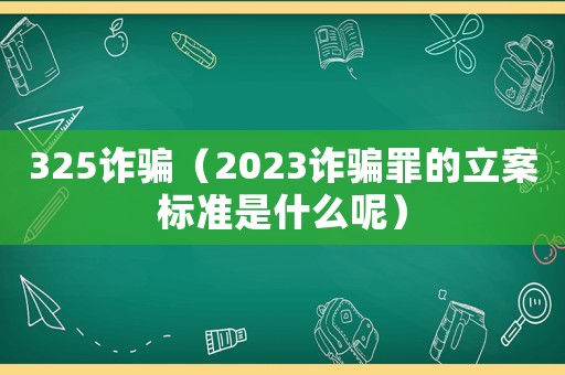 325詐騙（2023詐騙罪的立案標準是什么呢）