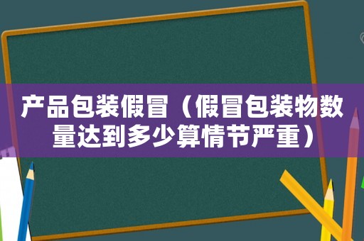 產品包裝假冒（假冒包裝物數量達到多少算情節(jié)嚴重）