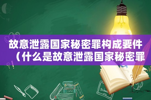 故意泄露國家秘密罪構(gòu)成要件（什么是故意泄露國家秘密罪名）