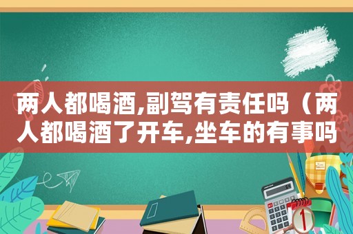兩人都喝酒,副駕有責(zé)任嗎（兩人都喝酒了開車,坐車的有事嗎）