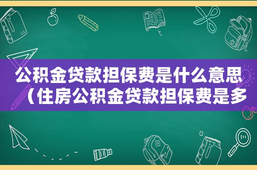 公積金貸款擔(dān)保費(fèi)是什么意思（住房公積金貸款擔(dān)保費(fèi)是多少）