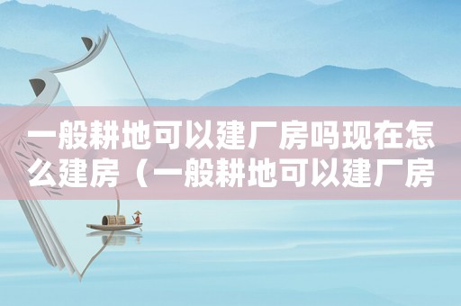 一般耕地可以建廠房嗎現(xiàn)在怎么建房（一般耕地可以建廠房嗎現(xiàn)在怎么建）