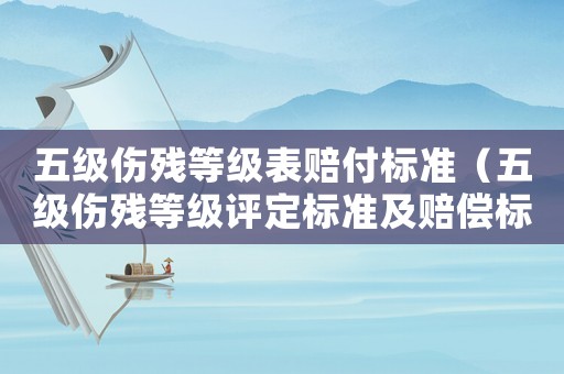 五級傷殘等級表賠付標(biāo)準(zhǔn)（五級傷殘等級評定標(biāo)準(zhǔn)及賠償標(biāo)準(zhǔn)）