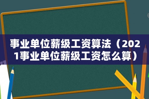 事業(yè)單位薪級(jí)工資算法（2021事業(yè)單位薪級(jí)工資怎么算）