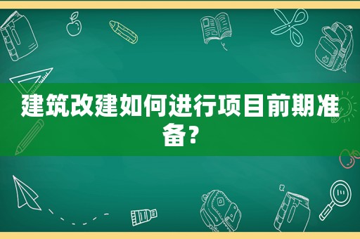 建筑改建如何進(jìn)行項(xiàng)目前期準(zhǔn)備？