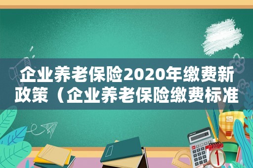 企業(yè)養(yǎng)老保險(xiǎn)2020年繳費(fèi)新政策（企業(yè)養(yǎng)老保險(xiǎn)繳費(fèi)標(biāo)準(zhǔn)和領(lǐng)取標(biāo)準(zhǔn)）