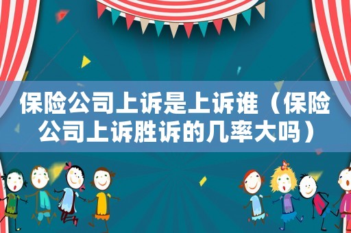 保險公司上訴是上訴誰（保險公司上訴勝訴的幾率大嗎）