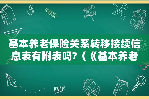 基本養(yǎng)老保險(xiǎn)關(guān)系轉(zhuǎn)移接續(xù)信息表有附表嗎?（《基本養(yǎng)老保險(xiǎn)關(guān)系轉(zhuǎn)移接續(xù)信息表》）