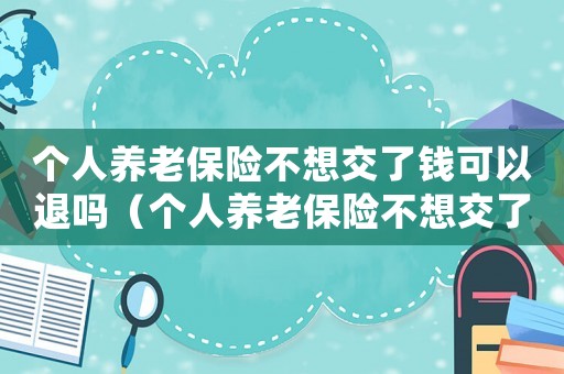 個人養(yǎng)老保險不想交了錢可以退嗎（個人養(yǎng)老保險不想交了錢可以退嗎）