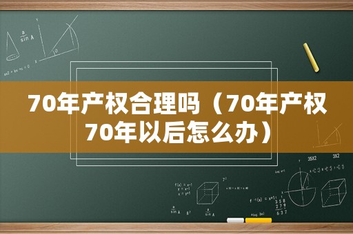 70年產(chǎn)權(quán)合理嗎（70年產(chǎn)權(quán)70年以后怎么辦）