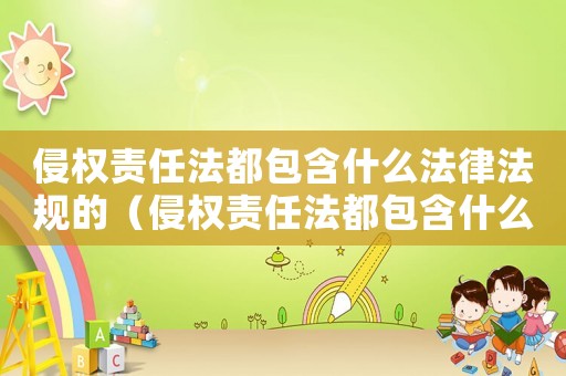 侵權(quán)責(zé)任法都包含什么法律法規(guī)的（侵權(quán)責(zé)任法都包含什么法律法規(guī)）
