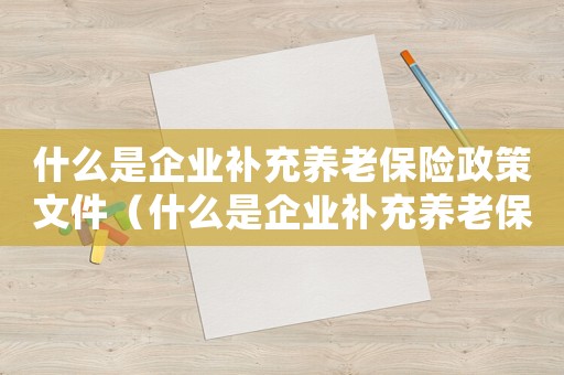 什么是企業(yè)補(bǔ)充養(yǎng)老保險(xiǎn)政策文件（什么是企業(yè)補(bǔ)充養(yǎng)老保險(xiǎn)政策）